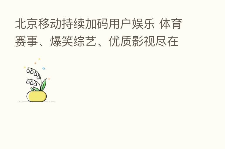 北京移动持续加码用户娱乐 体育赛事、爆笑综艺、优质影视尽在咪咕视频