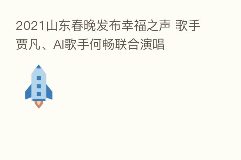 2021山东春晚发布幸福之声 歌手贾凡、AI歌手何畅联合演唱