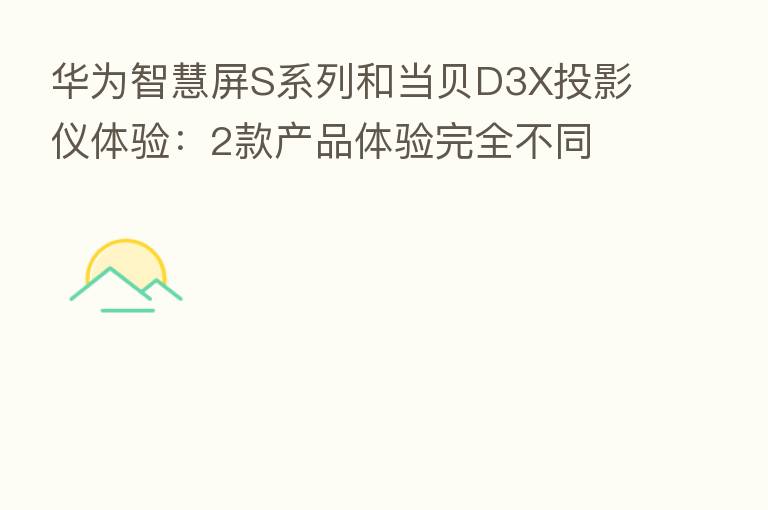 华为智慧屏S系列和当贝D3X投影仪体验：2款产品体验完全不同