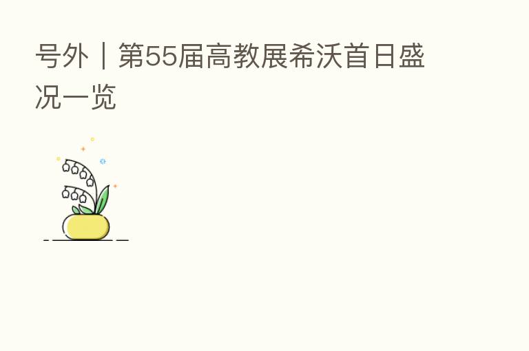 号外| 55届高教展希沃首日盛况一览