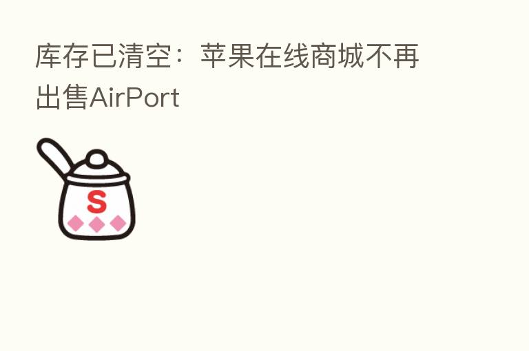 库存已清空：苹果在线商城不再出售AirPort