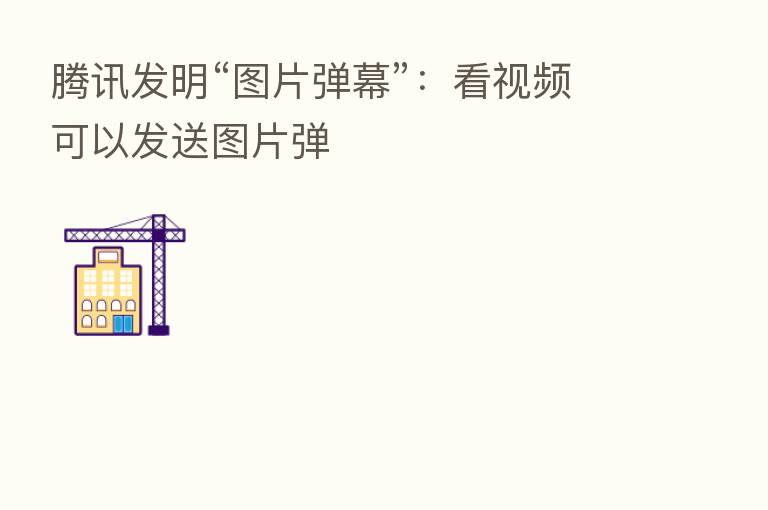 腾讯发明“图片弹幕”:看视频可以发送图片弹