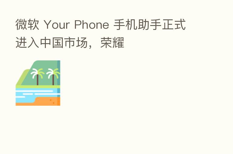 微软 Your Phone 手机助手正式进入中国市场,