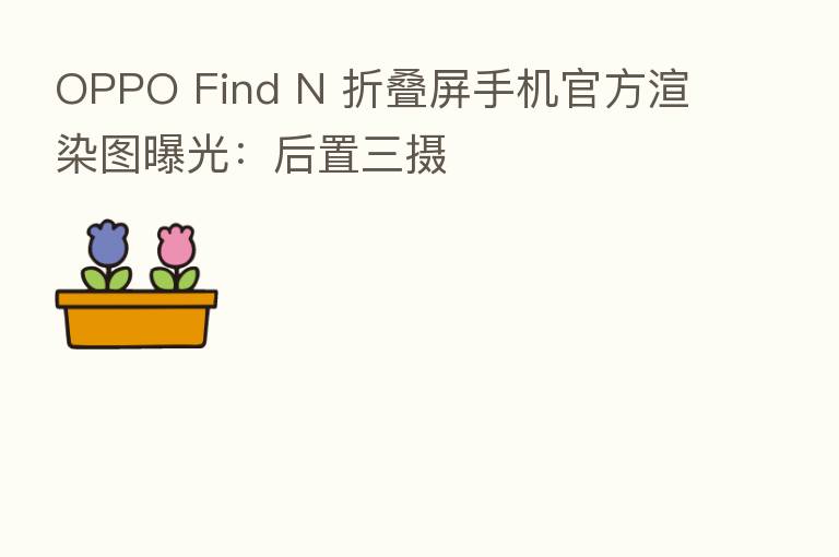 OPPO Find N 折叠屏手机官方渲染图曝光:后置三摄