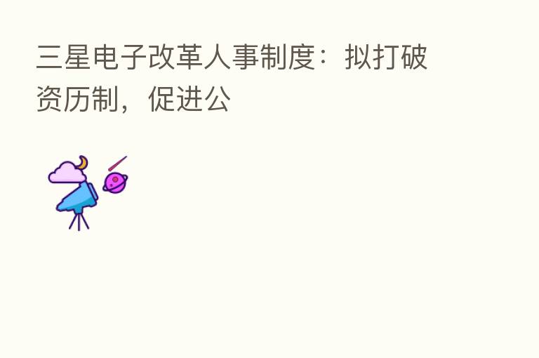 三星电子改革人事制度：拟打破资历制，促进公
