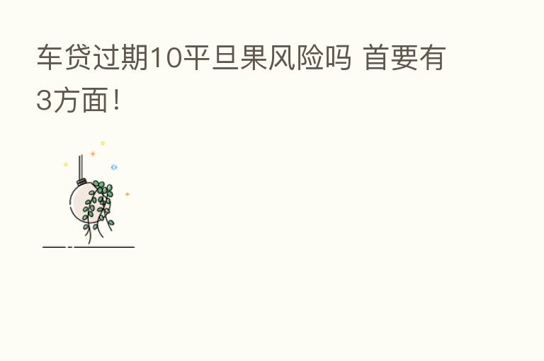 车贷过期10平旦果风险吗 首要有3方面!