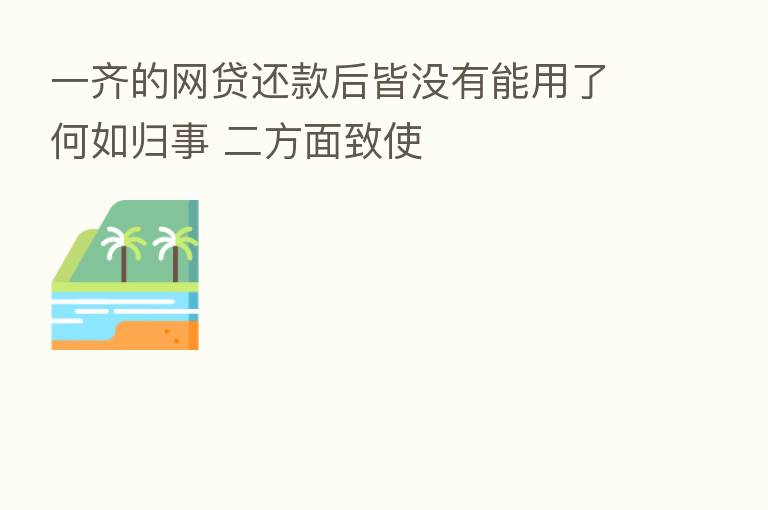 一齐的网贷还款后皆没有能用了何如归事 二方面致使