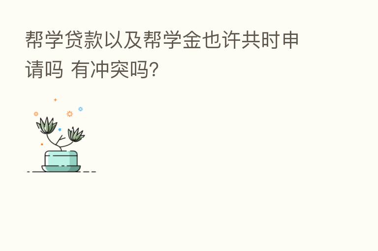 帮学贷款以及帮学金也许共时申请吗 有冲突吗？