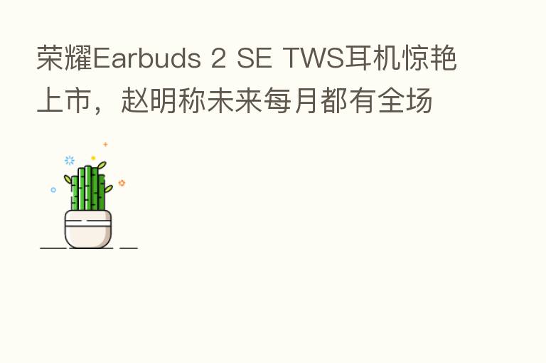       Earbuds 2 SE TWS耳机惊艳上市，赵明称未来每月都有全场景新品推出