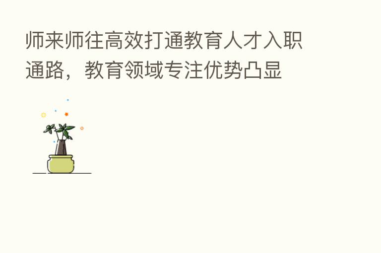 师来师往高效打通教育人才入职通路，教育领域专注优势凸显