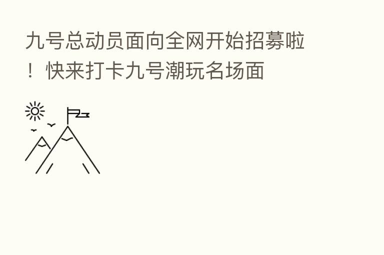九号总动员面向全网开始招募啦!快来打卡九号潮玩名场面