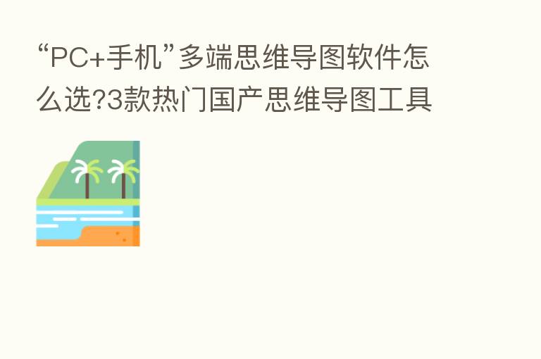 “PC+手机”多端思维导图软件怎么选?3款热门国产思维导图工具横评