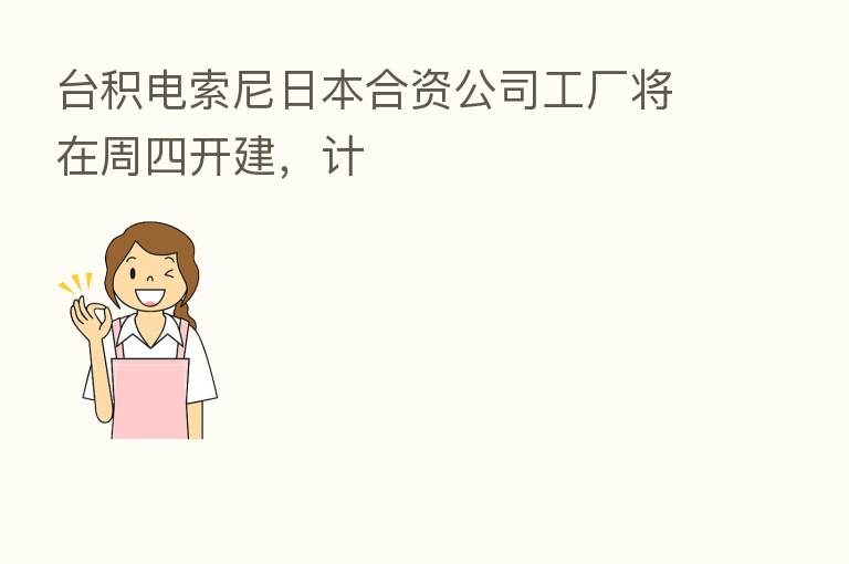 台积电索尼日本合资公司工厂将在周四开建,计