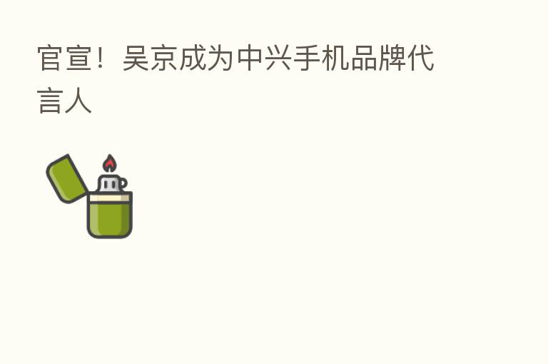 官宣!吴京成为中兴手机品牌 人