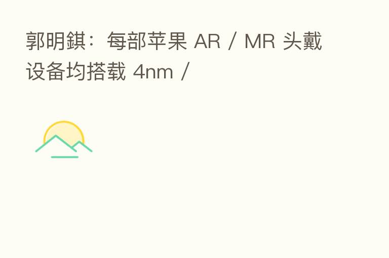 郭明錤：每部苹果 AR / MR 头戴设备均搭载 4nm /