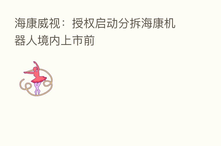 海康威视：授权启动分拆海康机器人境内上市前