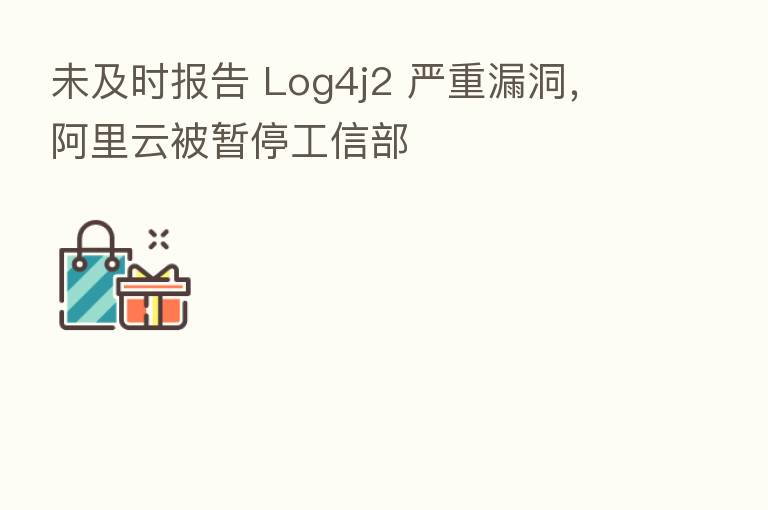 未及时报告 Log4j2 严重漏洞,阿里云被暂停工信部