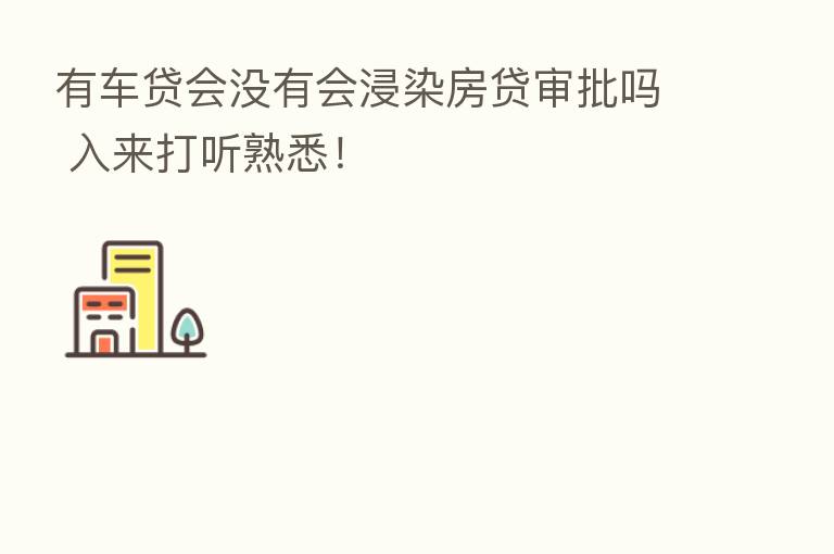 有车贷会没有会浸染房贷审批吗 入来打听熟悉!