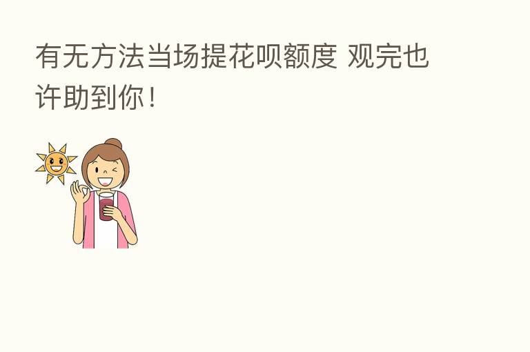 有无方法当场提花呗额度 观完也许助到你!