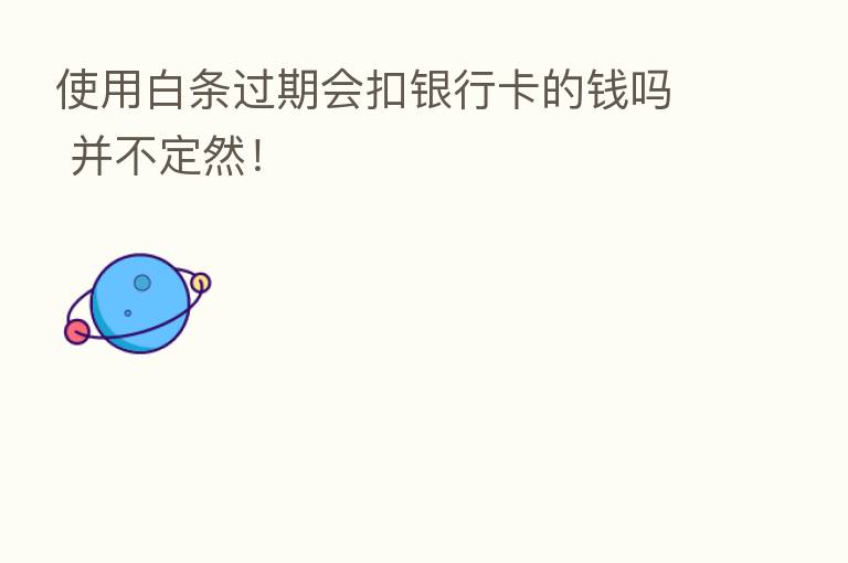 使用白条过期会扣银行卡的前吗 并不定然！