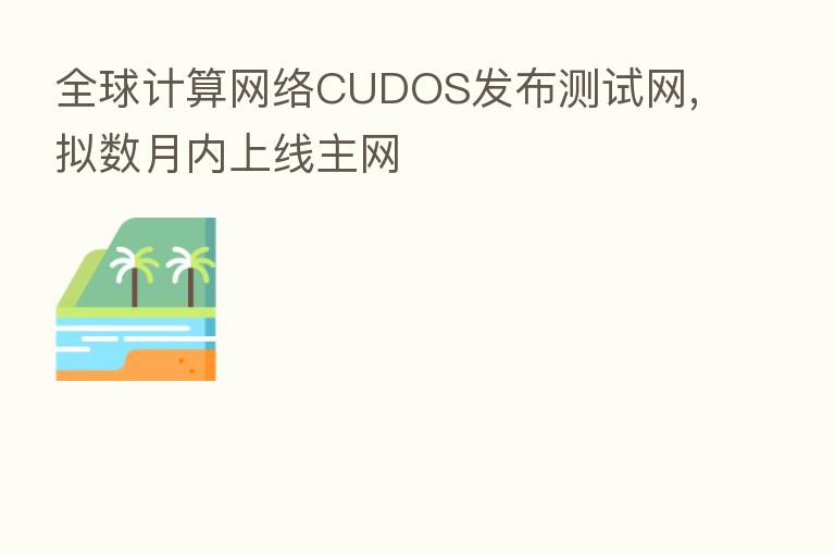 全球计算网络CUDOS发布测试网,拟数月内上线主网