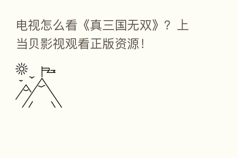 电视怎么看《真三国无双》?上当贝影视观看正版资源!