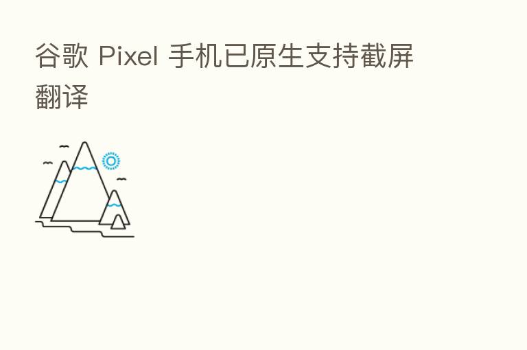 谷歌 Pixel 手机已原生支持截屏翻译