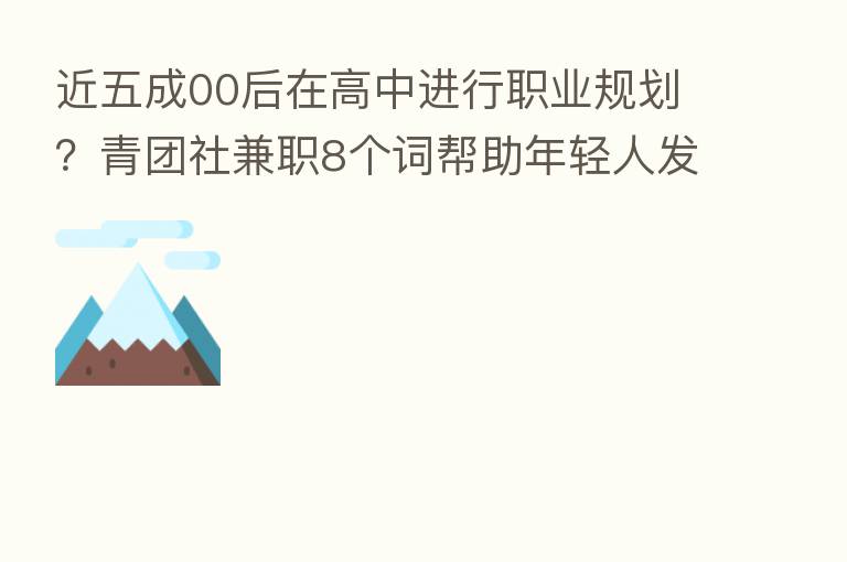 近五成00后在高中进行职业规划？青团社兼职8个词帮助年轻人发散看就业