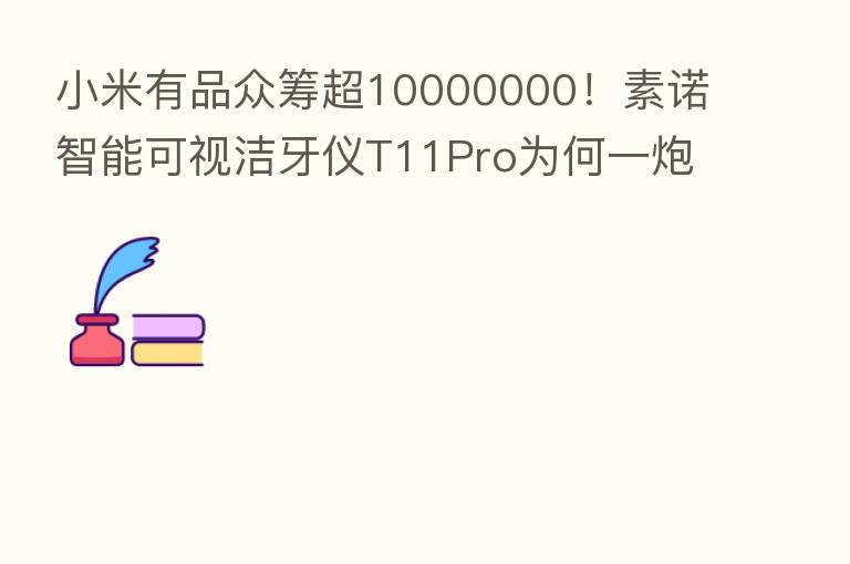 小米有品众筹超10000000！素诺智能可视洁牙仪T11Pro为何一炮而红？