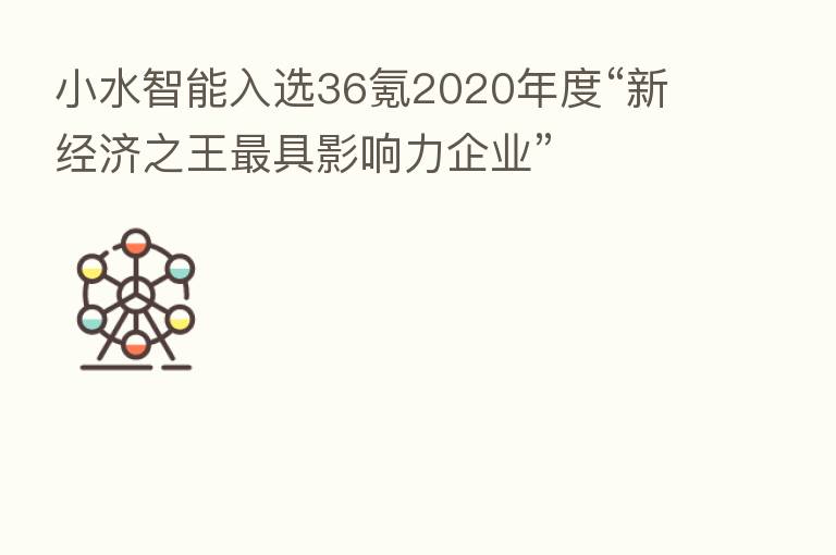 小水智能入选36氪2020年度“新经济之王 具影响力企业”