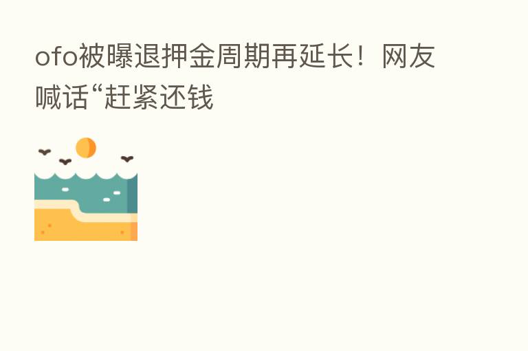 ofo被曝退押金周期再延长!网友喊话“赶紧还前