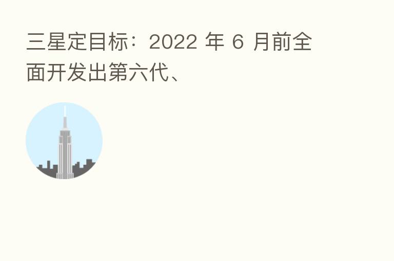 三星定目标:2022 年 6 月前全面开发出 六代、