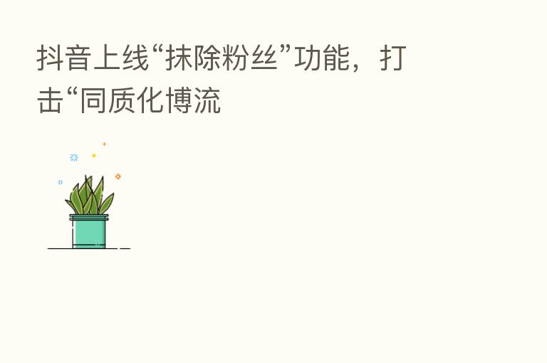 抖音上线“抹除粉丝”功能，打击“同质化博流