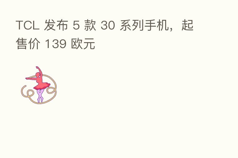 TCL 发布 5 款 30 系列手机，起售价 139 欧元