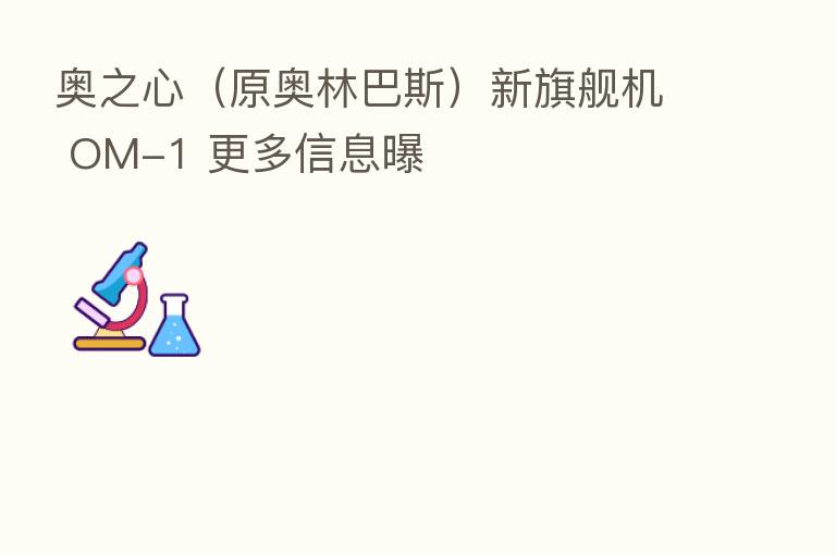 奥之心(原奥林巴斯)新旗舰机 OM-1 更多信息曝