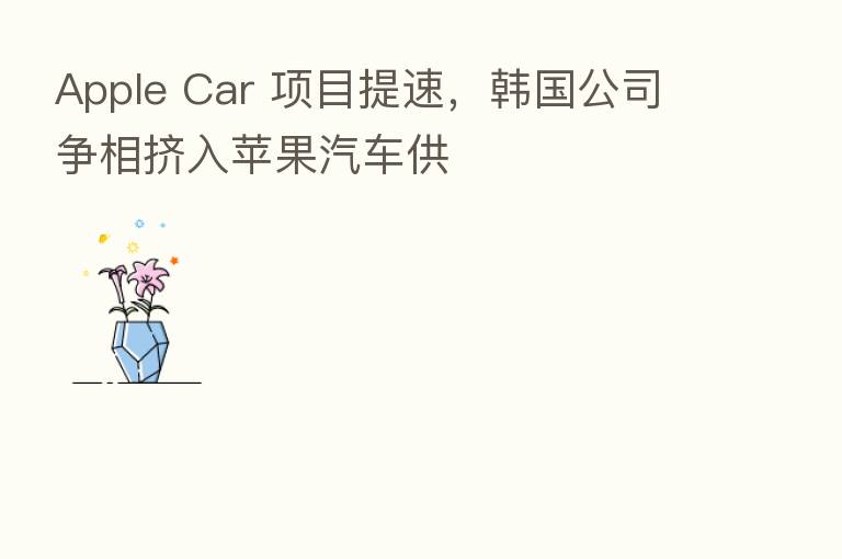 Apple Car 项目提速,韩国公司争相挤入苹果汽车供