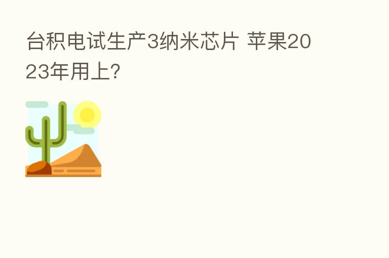 台积电试生产3纳米芯片 苹果2023年用上?