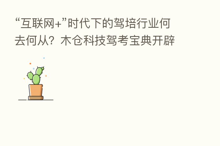 “互联网+”时代下的驾培行业何去何从？木仓科技驾考宝典开辟全新方向