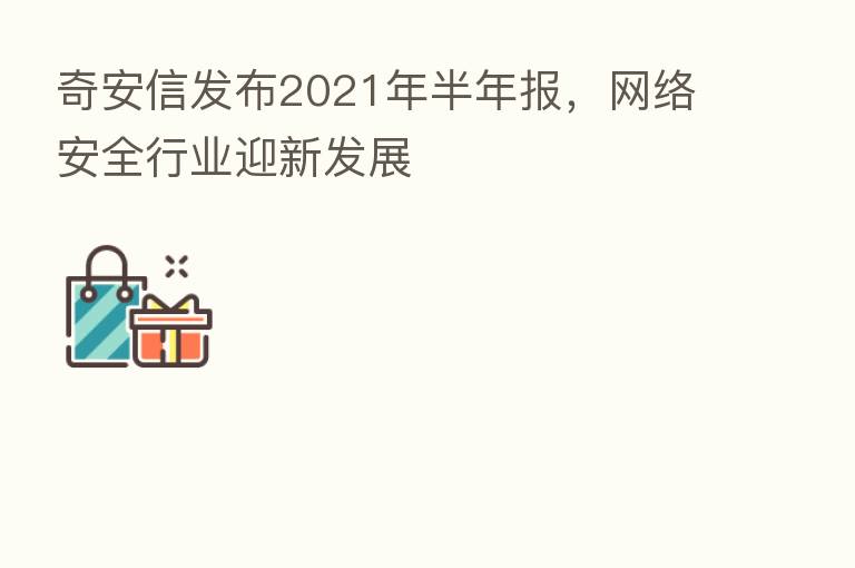 奇安信发布2021年半年报，网络安全行业迎新发展