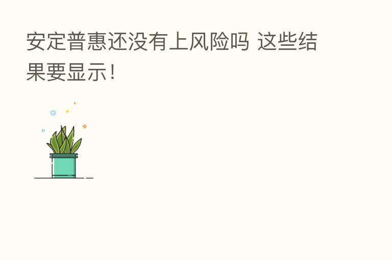 安定普惠还没有上风险吗 这些结果要显示！