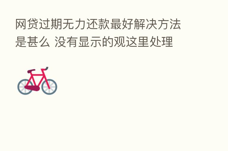 网贷过期无力还款 好解决方法是甚么 没有显示的观这里处理