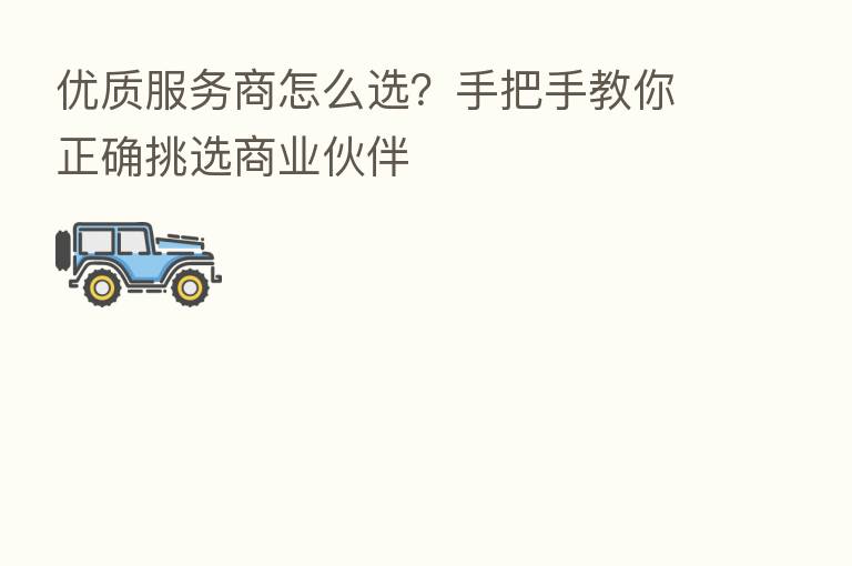 优质服务商怎么选?手把手教你正确挑选商业伙伴