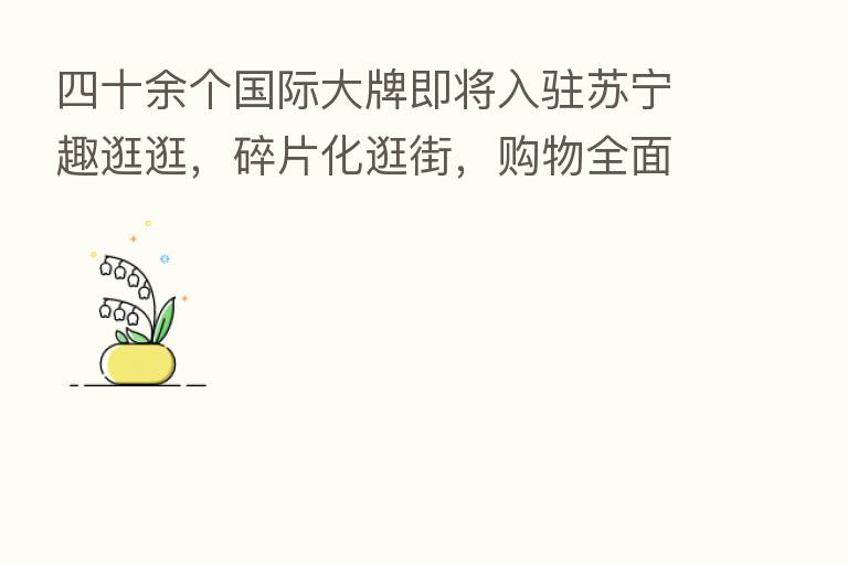 四十余个国际大牌即将入驻苏宁趣逛逛，碎片化逛街，购物全面升级