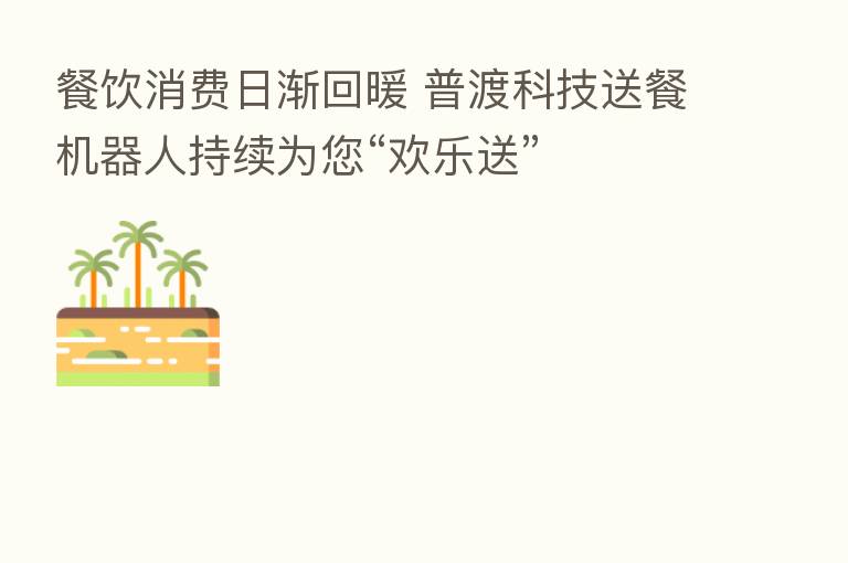 餐饮消费日渐回暖 普渡科技送餐机器人持续为您“欢乐送”