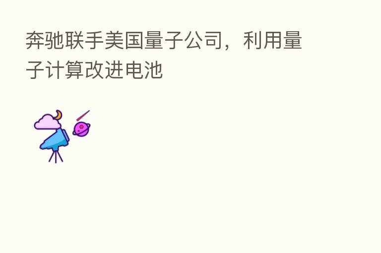 奔驰联手美国量子公司,利用量子计算改进电池