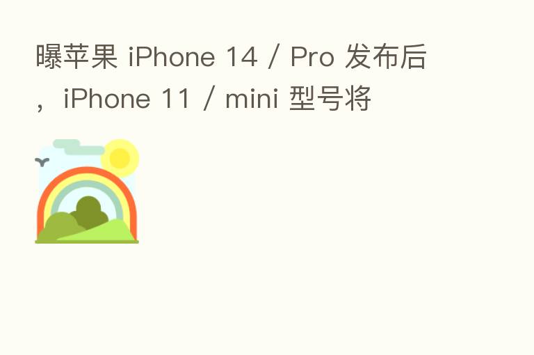 曝苹果 iPhone 14 / Pro 发布后，iPhone 11 / mini 型号将
