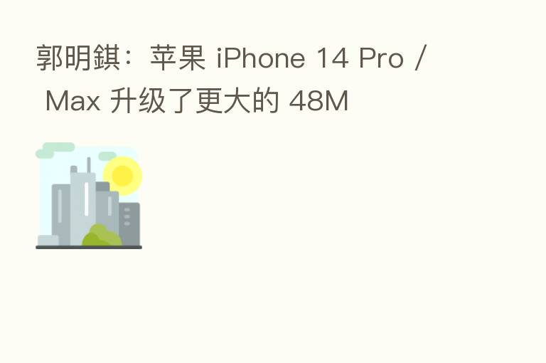 郭明錤：苹果 iPhone 14 Pro / Max 升级了更大的 48M