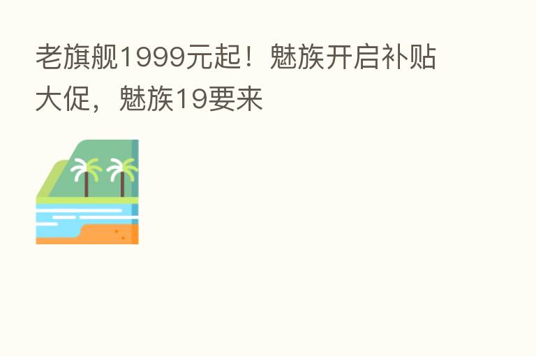 老旗舰1999元起!魅族开启补贴大促,魅族19要来