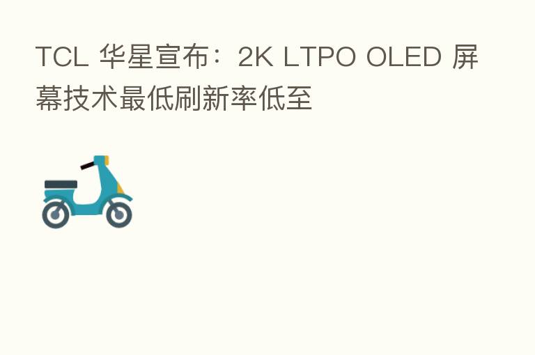 TCL 华星宣布：2K LTPO OLED 屏幕技术   低刷新率低至