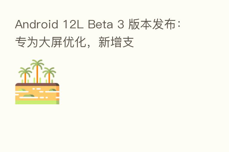 Android 12L Beta 3 版本发布：专为大屏优化，新增支